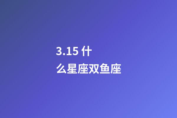 3.15 什么星座双鱼座-第1张-星座运势-玄机派